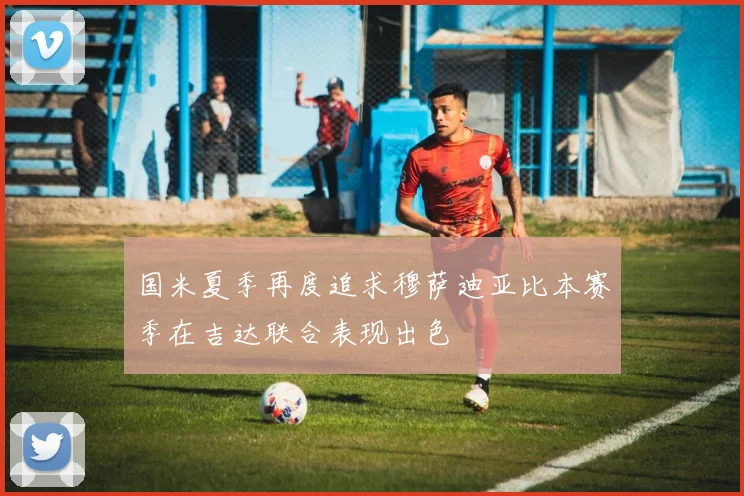国米夏季再度追求穆萨迪亚比本赛季在吉达联合表现出色
