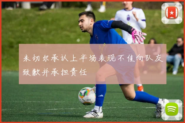 米切尔承认上半场表现不佳向队友致歉并承担责任