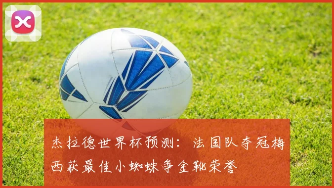 杰拉德世界杯预测：法国队夺冠梅西获最佳小蜘蛛争金靴荣誉