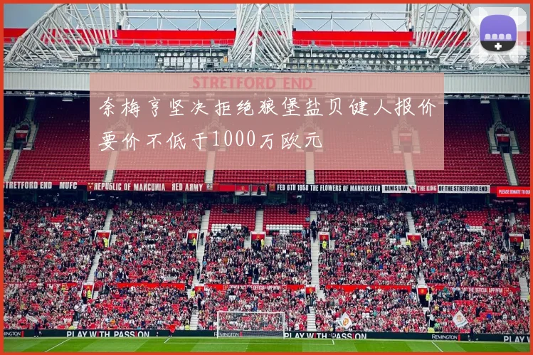 奈梅亨坚决拒绝狼堡盐贝健人报价要价不低于1000万欧元