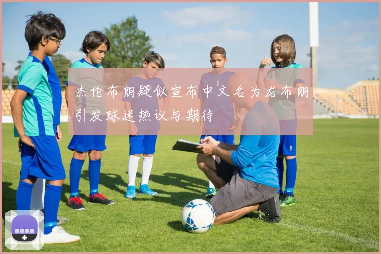杰伦布朗疑似宣布中文名为龙布朗引发球迷热议与期待