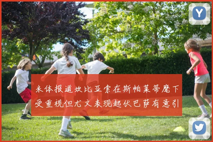 米体报道坎比亚索在斯帕莱蒂麾下受重视但尤文表现起伏巴萨有意引进