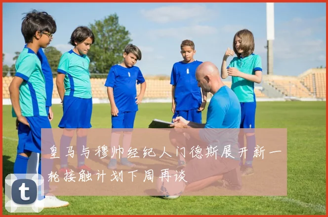 皇马与穆帅经纪人门德斯展开新一轮接触计划下周再谈