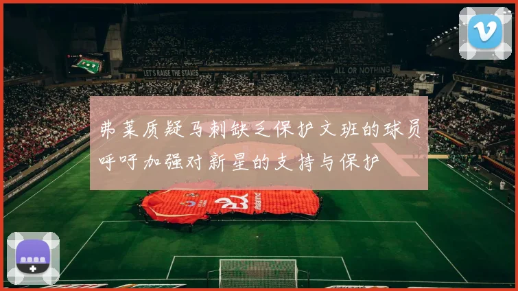 弗莱质疑马刺缺乏保护文班的球员呼吁加强对新星的支持与保护