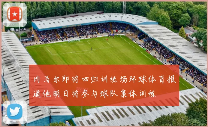 内马尔即将回归训练场环球体育报道他明日将参与球队集体训练