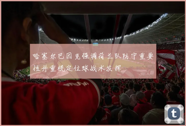 哈塞尔巴因克强调荷兰队防守重要性并重视定位球战术发挥