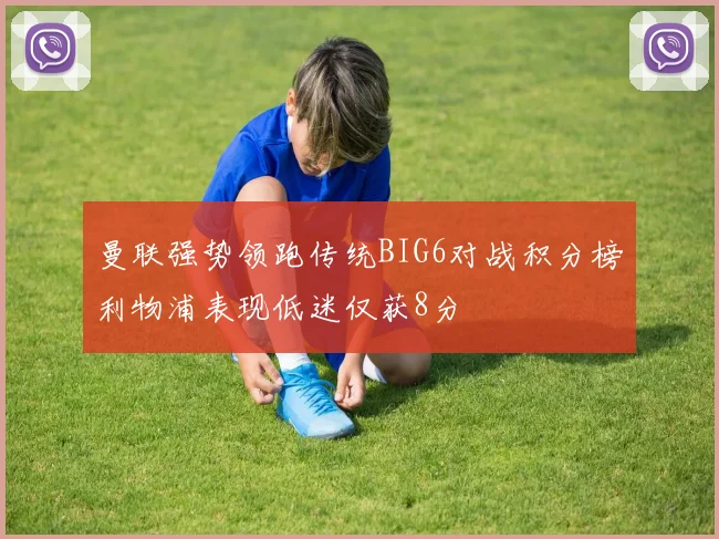 曼联强势领跑传统BIG6对战积分榜利物浦表现低迷仅获8分