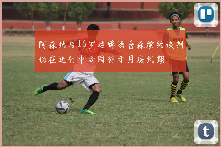 阿森纳与16岁边锋汤普森续约谈判仍在进行中合同将于月底到期
