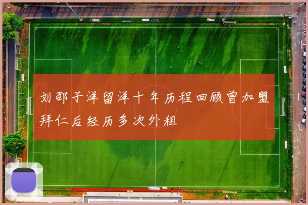 刘邵子洋留洋十年历程回顾曾加盟拜仁后经历多次外租