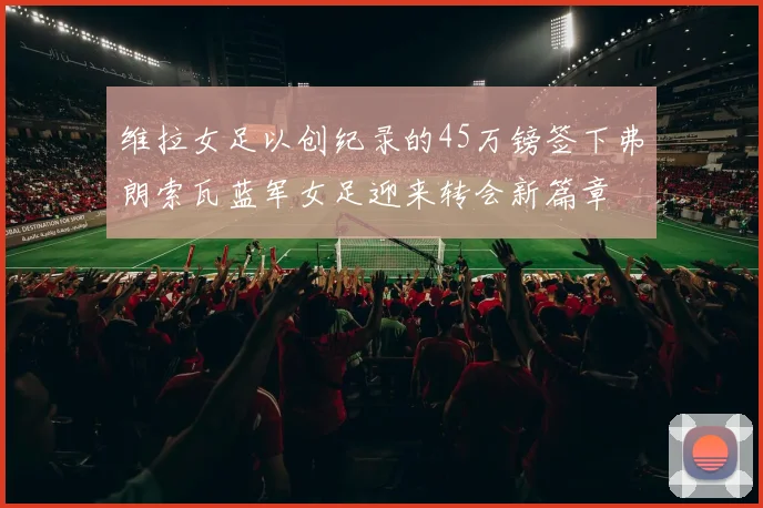 维拉女足以创纪录的45万镑签下弗朗索瓦蓝军女足迎来转会新篇章