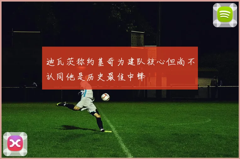 迪瓦茨称约基奇为建队核心但尚不认同他是历史最佳中锋